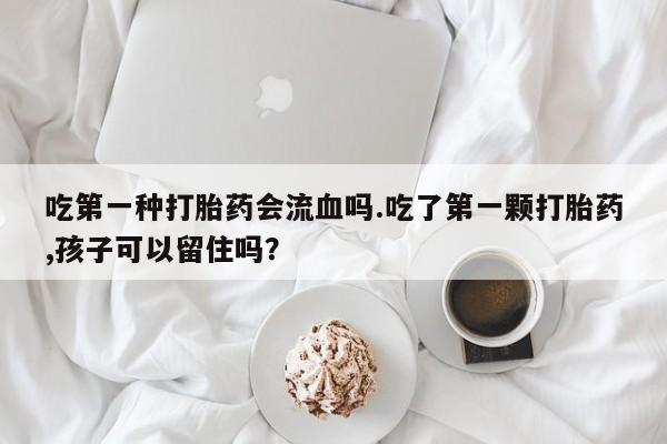 哪里有米非司酮片,吃第一种打胎药会流血吗.吃了第一颗打胎药,孩子可以留住吗？