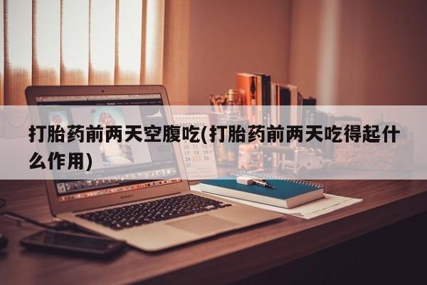 哪里有米非司酮片,打胎药前两天空腹吃(打胎药前两天吃得起什么作用)