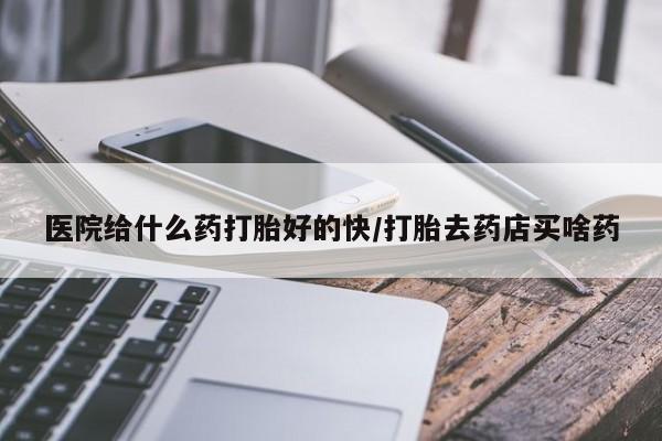 哪里有米非司酮片,医院给什么药打胎好的快/打胎去药店买啥药