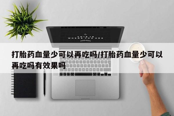 哪里有米非司酮片,打胎药血量少可以再吃吗/打胎药血量少可以再吃吗有效果吗