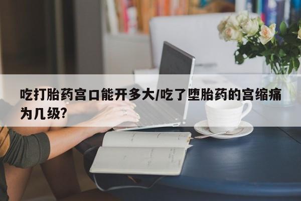 哪里有米非司酮片,吃打胎药宫口能开多大/吃了堕胎药的宫缩痛为几级?