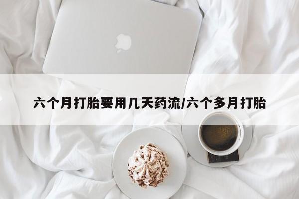 哪里有米非司酮片,六个月打胎要用几天药流/六个多月打胎