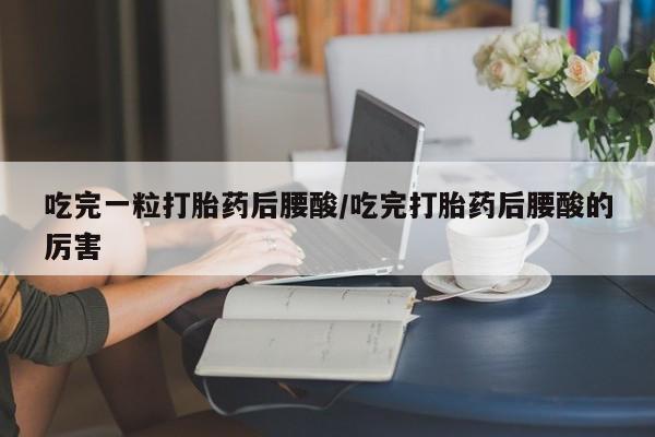 哪里有米非司酮片,吃完一粒打胎药后腰酸/吃完打胎药后腰酸的厉害