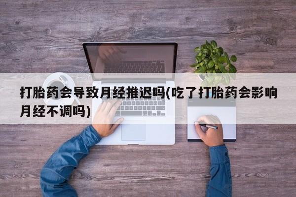 哪里有米非司酮片,打胎药会导致月经推迟吗(吃了打胎药会影响月经不调吗)