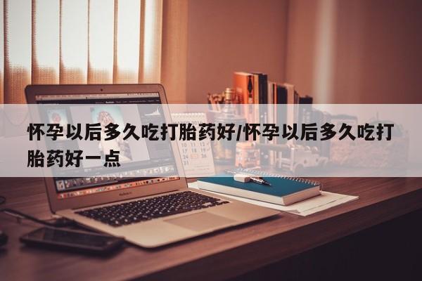哪里有米非司酮片,怀孕以后多久吃打胎药好/怀孕以后多久吃打胎药好一点