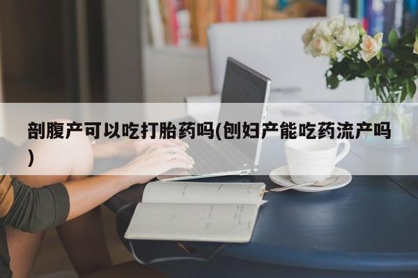 哪里有米非司酮片,剖腹产可以吃打胎药吗(刨妇产能吃药流产吗)