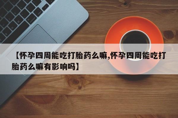 哪里有米非司酮片,【怀孕四周能吃打胎药么嘛,怀孕四周能吃打胎药么嘛有影响吗】