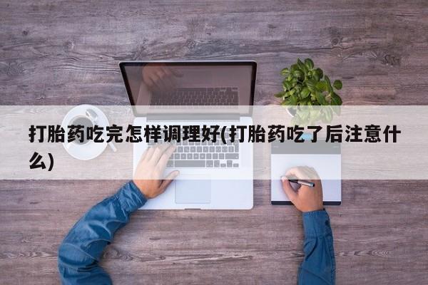 哪里有米非司酮片,打胎药吃完怎样调理好(打胎药吃了后注意什么)