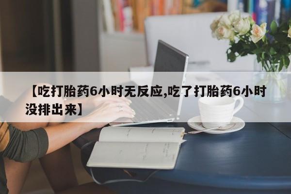哪里有米非司酮片,【吃打胎药6小时无反应,吃了打胎药6小时没排出来】
