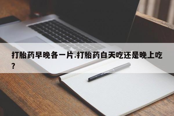 哪里有米非司酮片,打胎药早晚各一片.打胎药白天吃还是晚上吃？
