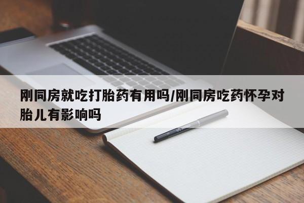哪里有米非司酮片,刚同房就吃打胎药有用吗/刚同房吃药怀孕对胎儿有影响吗