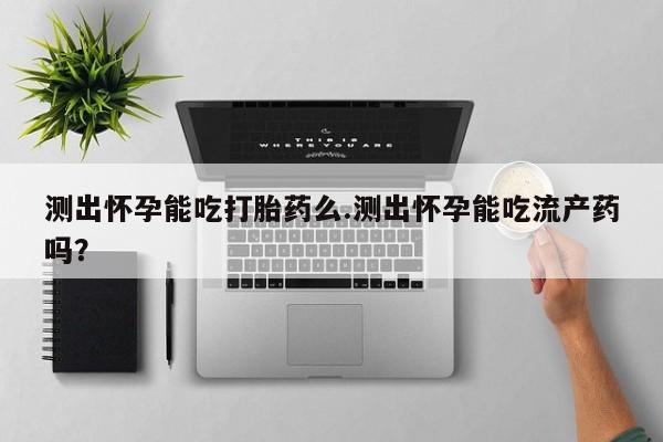 哪里有米非司酮片,测出怀孕能吃打胎药么.测出怀孕能吃流产药吗？