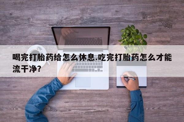 哪里有米非司酮片,喝完打胎药给怎么休息.吃完打胎药怎么才能流干净？