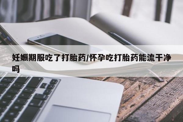 哪里有米非司酮片,妊娠期服吃了打胎药/怀孕吃打胎药能流干净吗