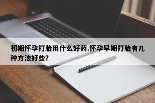 哪里有米非司酮片,初期怀孕打胎用什么好药.怀孕早期打胎有几种方法好些？
