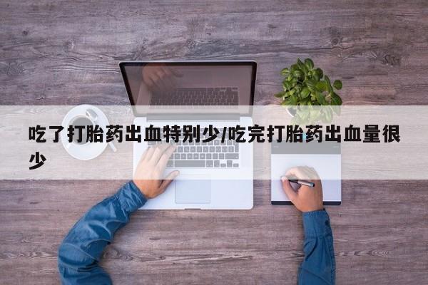 哪里有米非司酮片,吃了打胎药出血特别少/吃完打胎药出血量很少