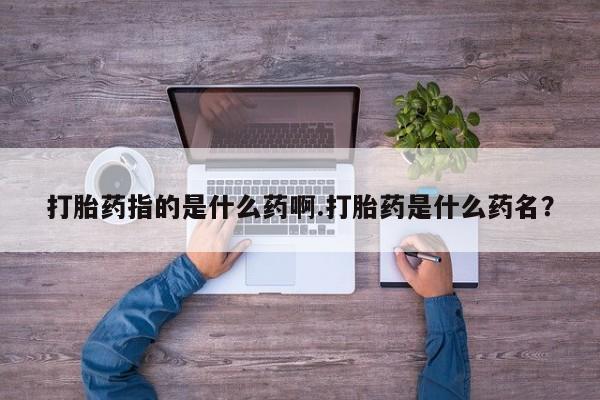 哪里有米非司酮片,打胎药指的是什么药啊.打胎药是什么药名？
