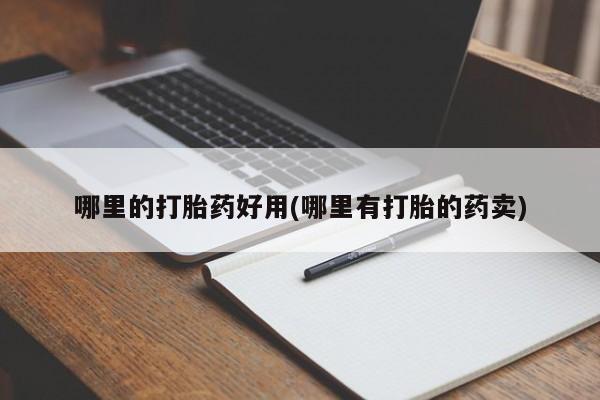 哪里有米非司酮片,哪里的打胎药好用(哪里有打胎的药卖)