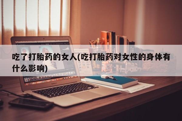 哪里有米非司酮片,吃了打胎药的女人(吃打胎药对女性的身体有什么影响)