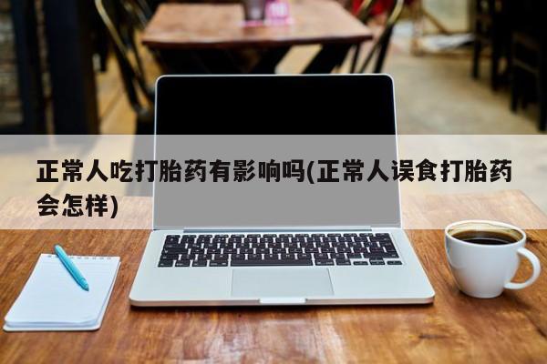 哪里有米非司酮片,正常人吃打胎药有影响吗(正常人误食打胎药会怎样)