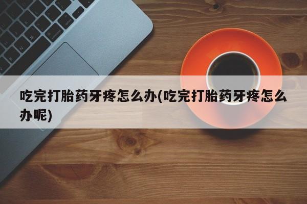 哪里有米非司酮片,吃完打胎药牙疼怎么办(吃完打胎药牙疼怎么办呢)