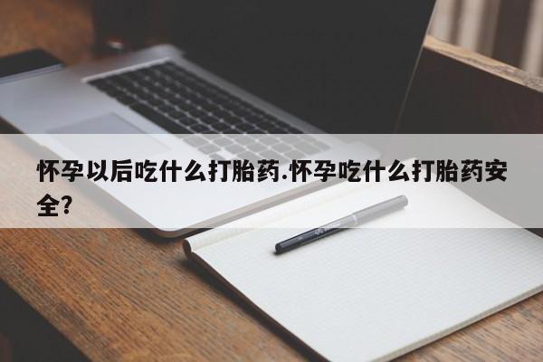 哪里有米非司酮片,怀孕以后吃什么打胎药.怀孕吃什么打胎药安全？