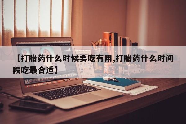 哪里有米非司酮片,【打胎药什么时候要吃有用,打胎药什么时间段吃最合适】