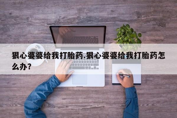 哪里有米非司酮片,狠心婆婆给我打胎药.狠心婆婆给我打胎药怎么办？
