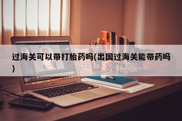 哪里有米非司酮片,过海关可以带打胎药吗(出国过海关能带药吗)