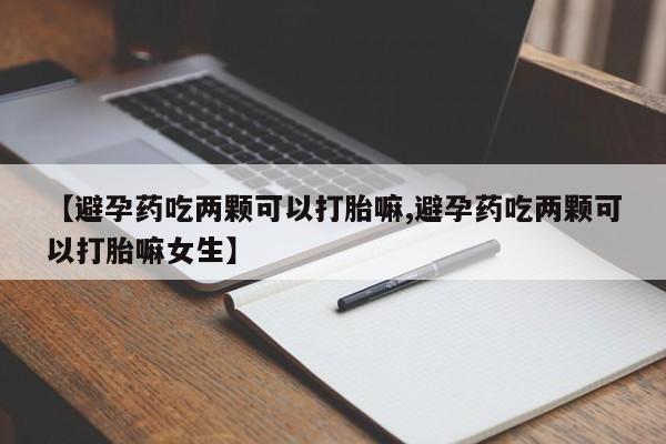 哪里有米非司酮片,【避孕药吃两颗可以打胎嘛,避孕药吃两颗可以打胎嘛女生】
