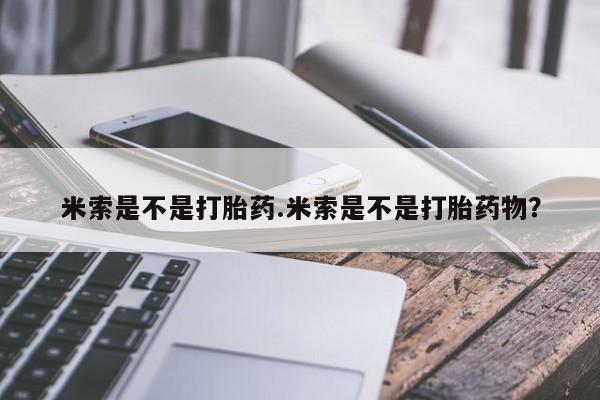 哪里有米非司酮片,米索是不是打胎药.米索是不是打胎药物？