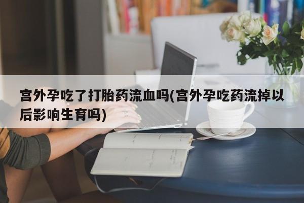 哪里有米非司酮片,宫外孕吃了打胎药流血吗(宫外孕吃药流掉以后影响生育吗)
