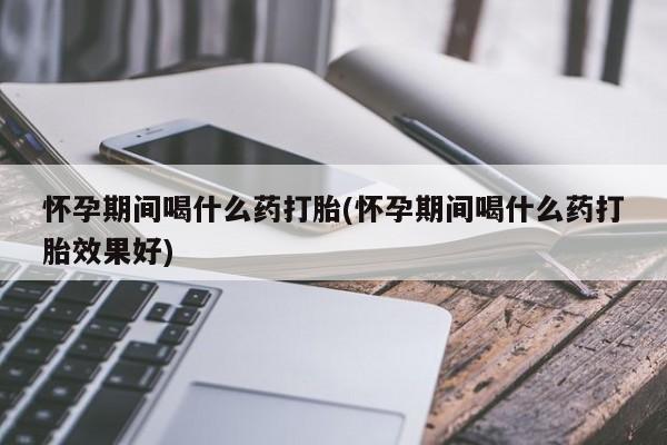 哪里有米非司酮片,怀孕期间喝什么药打胎(怀孕期间喝什么药打胎效果好)