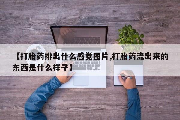 哪里有米非司酮片,【打胎药排出什么感觉图片,打胎药流出来的东西是什么样子】