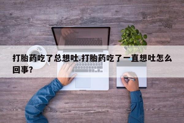 哪里有米非司酮片,打胎药吃了总想吐.打胎药吃了一直想吐怎么回事？