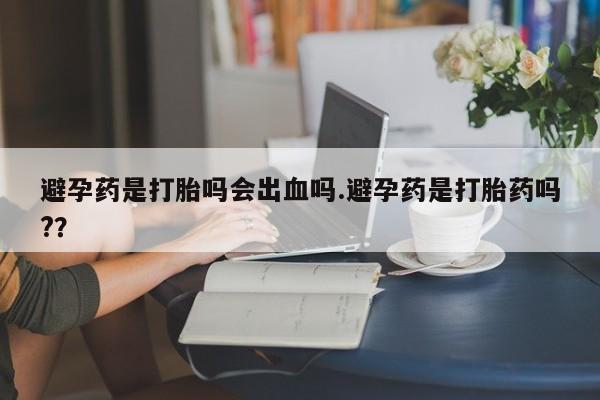哪里有米非司酮片,避孕药是打胎吗会出血吗.避孕药是打胎药吗?？