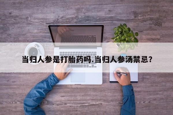 哪里有米非司酮片,当归人参是打胎药吗.当归人参汤禁忌？