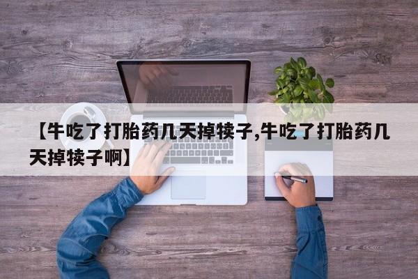 哪里有米非司酮片,【牛吃了打胎药几天掉犊子,牛吃了打胎药几天掉犊子啊】