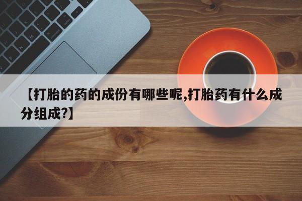 哪里有米非司酮片,【打胎的药的成份有哪些呢,打胎药有什么成分组成?】