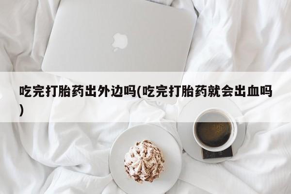 哪里有米非司酮片,吃完打胎药出外边吗(吃完打胎药就会出血吗)