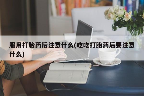 哪里有米非司酮片,服用打胎药后注意什么(吃吃打胎药后要注意什么)