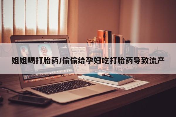 哪里有米非司酮片,姐姐喝打胎药/偷偷给孕妇吃打胎药导致流产