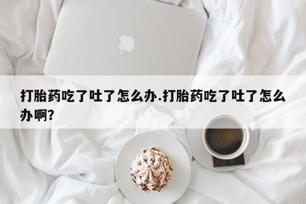 哪里有米非司酮片,打胎药吃了吐了怎么办.打胎药吃了吐了怎么办啊？