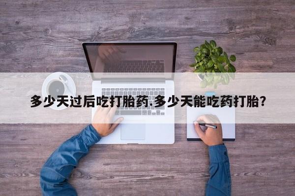 哪里有米非司酮片,多少天过后吃打胎药.多少天能吃药打胎？