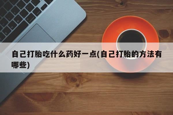 哪里有米非司酮片,自己打胎吃什么药好一点(自己打胎的方法有哪些)