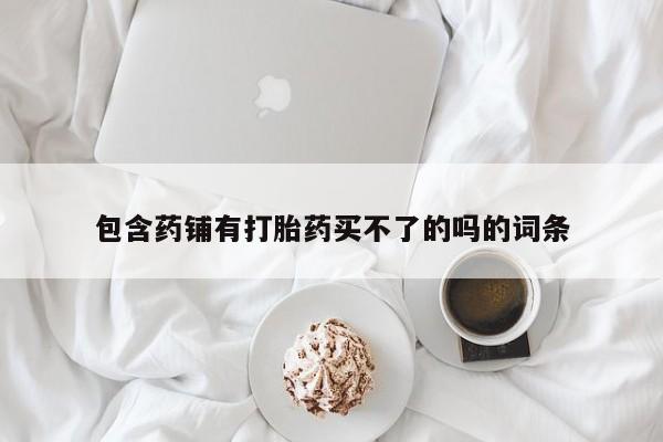 哪里有米非司酮片,包含药铺有打胎药买不了的吗的词条
