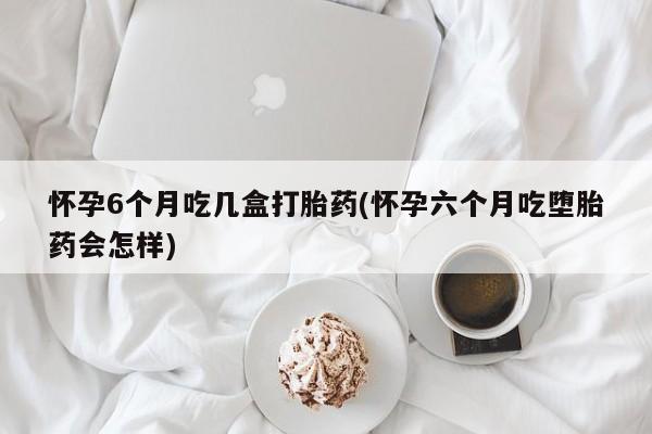 哪里有米非司酮片,怀孕6个月吃几盒打胎药(怀孕六个月吃堕胎药会怎样)
