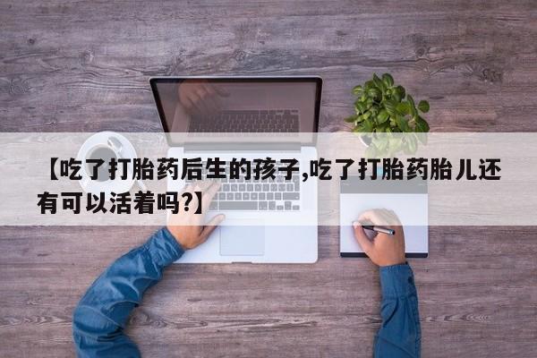 哪里有米非司酮片,【吃了打胎药后生的孩子,吃了打胎药胎儿还有可以活着吗?】