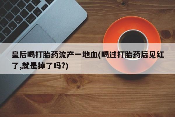 哪里有米非司酮片,皇后喝打胎药流产一地血(喝过打胎药后见红了,就是掉了吗?)