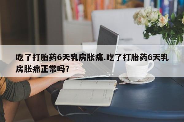 哪里有米非司酮片,吃了打胎药6天乳房胀痛.吃了打胎药6天乳房胀痛正常吗？